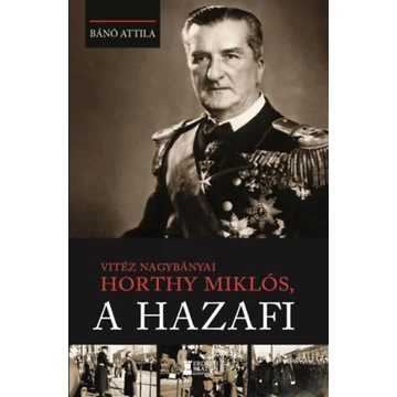Vitéz nagybányai Horthy Miklós, a hazafi - Bánó Attila