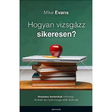 Hogyan vizsgázz sikeresen? - Hasznos technikák érettségi, felvételi és egyetemi vizsga előtt állóknak - Mike Evans