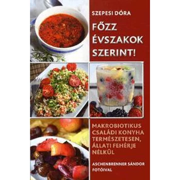 Főzz évszakok szerint! - Makrobiotikus családi konyha természetesen, állati fehérje nélkül - Szepesi Dóra