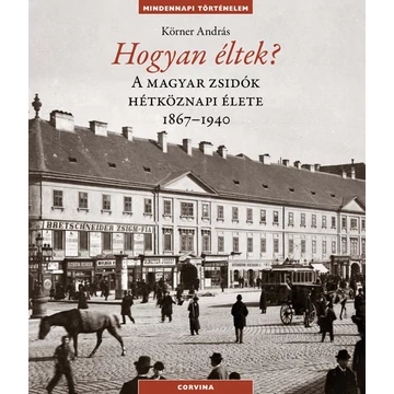 Hogyan éltek? - A magyar zsidók hétköznapi élete 1867-1940 - Körner András