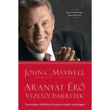 Aranyat érő vezetői ismeretek - Vezetésben eltöltött életem éveinek tanulságai - John C. Maxwell