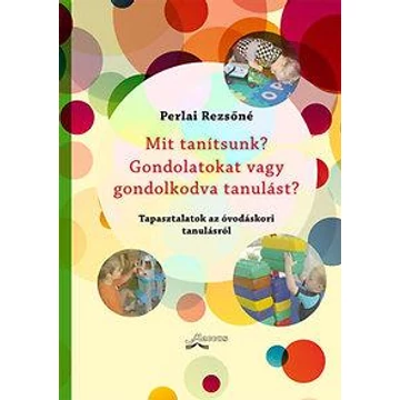 Mit tanítsunk? Gondolatokat vagy gondolkodva tanulást? - Tapasztalatok az óvodáskori tanulásról - Perlai Rezsőné