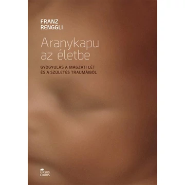 Aranykapu az életbe - Gyógyulás a magzati lét és a születés traumáiból - Franz Renggli