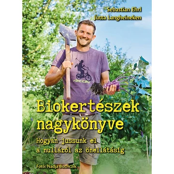 Biokertészek nagykönyve - Hogyan jussunk el a nulláról az önellátásig - Sebastian Ehrl