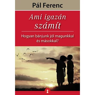 Ami igazán számít - Hogyan bánjunk jól magunkkal és másokkal? - Pál Ferenc