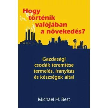 Hogy történik valójában a növekedés? - Gazdasági csodák teremtése termelés, irányítás és készségek által - Michael H. Best