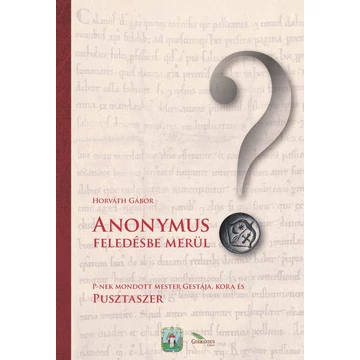 Anonymus feledésbe merül? - P-nek mondott mester gestája, kora és Pusztaszer - Dr. Horváth Gábor