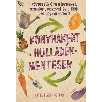 Konyhakert hulladékmentesen - Növesszük újra a leveleket, szárakat, magokat és a többi zöldségmaradékot! - Katie Elzer-Peters