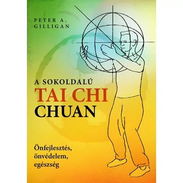 A sokoldalú Tai Chi Chuan - Önfejlesztés, önvédelem, egészség - Peter A. Gilligan