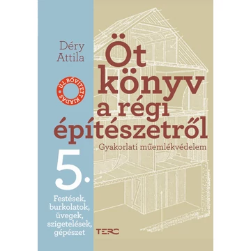 Öt könyv a régi építészetről 5. - Festések, burkolatok, üvegek, szigetelések, gépészet - Gyakorlati műemlékvédelem - Déry Attila