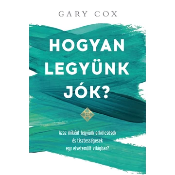 Hogyan legyünk jók? - Azaz miként legyünk erkölcsösek és tisztességesek egy elvetemült világban? - Gary Cox