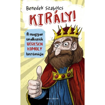 Király! - A magyar uralkodók véresen komoly históriája - Benedek Szabolcs