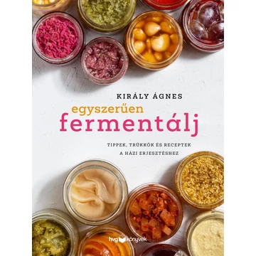 Egyszerűen fermentálj - Tippek, trükkök és receptek a házi erjesztéshez - Király Ágnes