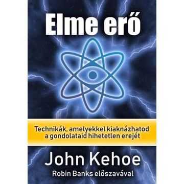 Elme erő a XXI. században - Technikák, amelyekkel kiaknázhatod a gondolataid hihetetlen erejét - John Kehoe