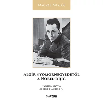 Algír nyomornegyedétől a Nobel-díjig - Tanulmányok Albert Camus-ről - Magyar Miklós