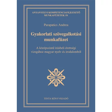 Gyakorlati szövegalkotási munkafüzet - A középszintű írásbeli érettségi vizsgához magyar nyelv és irodalomból - Parapatics Andrea