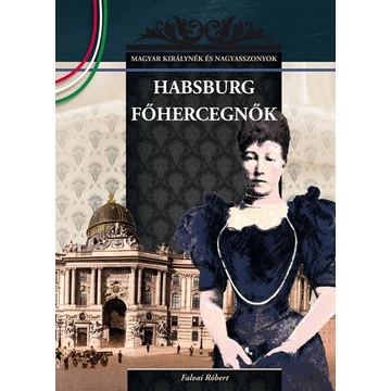 Habsburg főhercegnők - MAGYAR KIRÁLYNÉK ÉS NAGYASSZONYOK 23. - Falvai Róbert