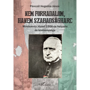 Nem forradalom, hanem szabadságharc - Mindszenty József 1956-os helyzete és tevékenysége - Pánczél Hegedűs János
