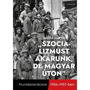 "Szocializmust akarunk, de magyar úton" - Munkástanácsok 1956-1957-ben - Gulyás Martin