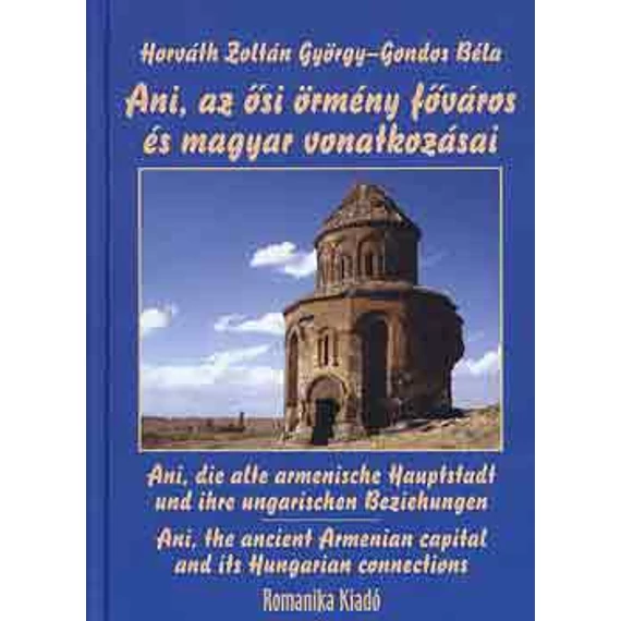 Ani, az ősi örmény főváros és magyar vonatkozásai - Ani, die alte armenische Hauptstadt und ihre ungarischen Beziehungen - Ani, the ancient Armenian capital and its Hungarian connections - Gondos Béla