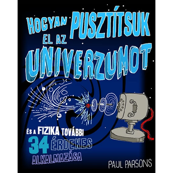 Hogyan pusztítsuk el az univerzumot és a fizika további 34 érdekes alkalmazása - És a fizika további 34 érdekes alkalmazása - Paul Parsons