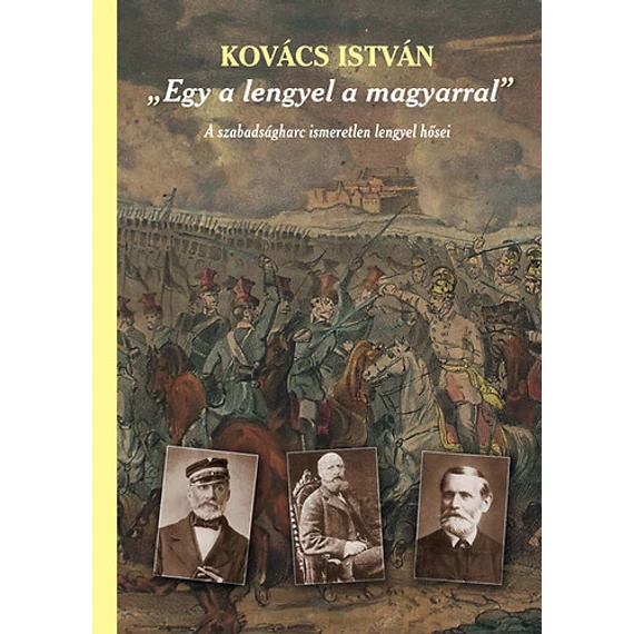 Egy a lengyel a magyarral - A szabadságharc ismeretlen lengyel hősei - A szabadságharc ismeretlen lengyel hősei (második, javított és bővített kiadás) - Kovács István