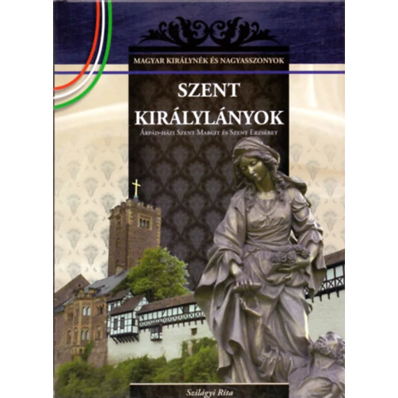 Szent királylányok - Árpád-házi Szent Margit és Szent Erzsébet - A Magyar királynék és nagyasszonyok 2. kötete - Szilágyi Rita