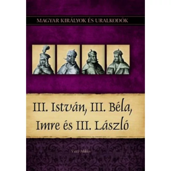 III. István, III. Béla, Imre és III. László - Magyar királyok és uralkodók 7. kötet - Vitéz Miklós