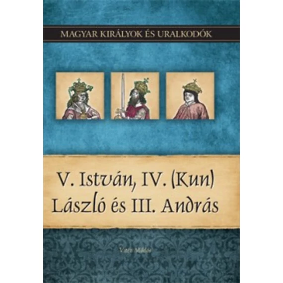 V. István, IV. (Kun) László és III. András - Magyar királyok és uralkodók 9. kötet - Vitéz Miklós