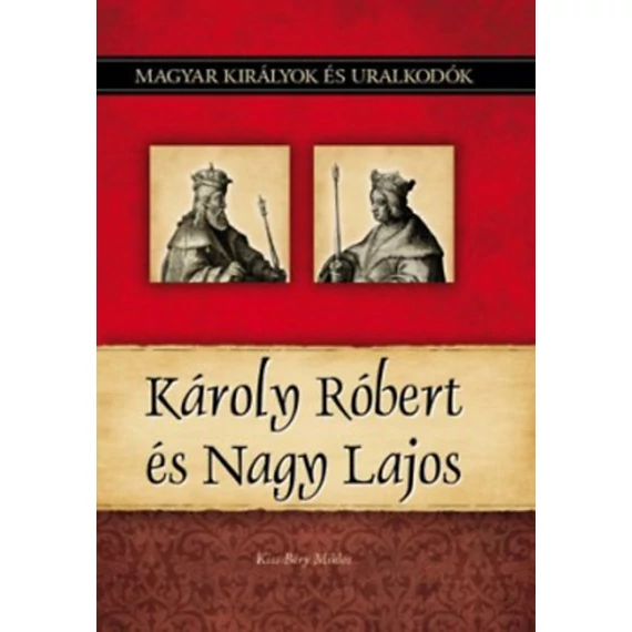 Károly Róbert és Nagy Lajos - Magyar királyok és uralkodók 10. kötet - Kiss-Béry Miklós