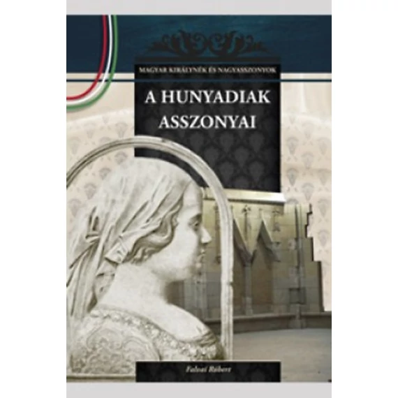 A Hunyadiak asszonyai - A Magyar királynék és nagyasszonyok 9. kötete - Falvai Róbert