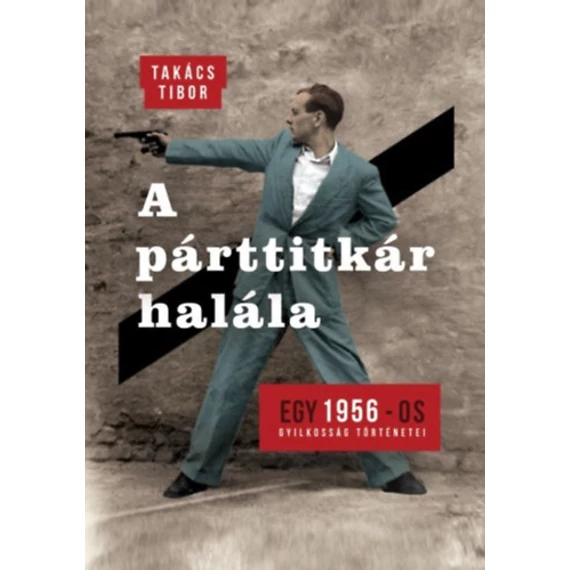 A párttitkár halála - Egy 1956-os gyilkosság története - Takács Tibor