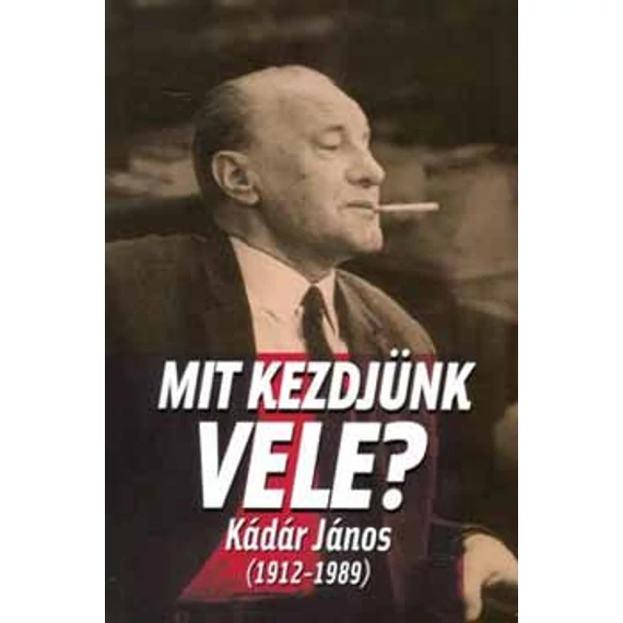 Mit kezdjünk vele - Kádár János (1912-1989) - Kornis M.