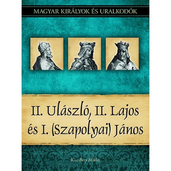 II. Ulászló, II. Lajos és I. (Szapolyai) János - Magyar királyok és uralkodók 14. kötet - Kiss-Béry Miklós