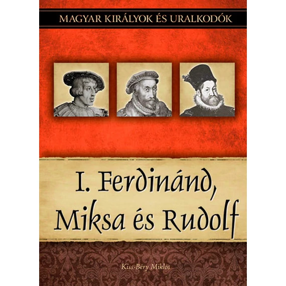 I. Ferdinánd, Miksa és Rudolf - Magyar királyok és uralkodók 15. kötet - Kiss-Béry Miklós