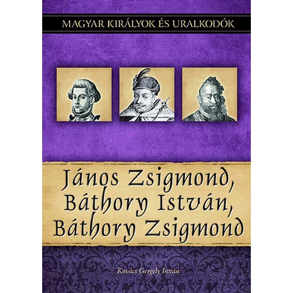 János Zsigmond, Báthory István, Báthory Zsigmond - Magyar királyok és uralkodók 18. kötet - Kovács Gergely István