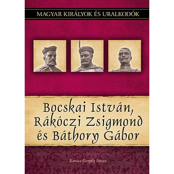 Bocskai István, Rákóczi Zsigmond és Báthory Gábor - Magyar királyok és uralkodók 19. kötet - Kovács Gergely István