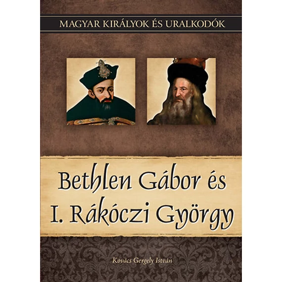 Bethlen Gábor és I. Rákóczi György - Magyar királyok és uralkodók 20. kötet - Kovács Gergely István