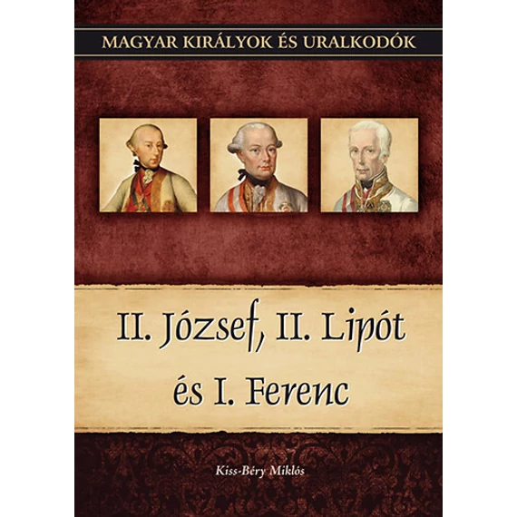 II. József, II. Lipót és I. Ferenc - Magyar királyok és uralkodók 25. kötet - Kiss-Béry Miklós