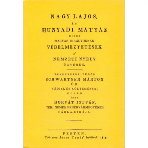 Nagy Lajos, és Hunyadi Mátyás híres magyar királyoknak védelmeztetések a nemzeti nyelv ügyében tekéntetes, tudós Schwartner Márton úr vádjai, és költeményei ellen - Tekéntetes, tudós Schwartner Márton úr vádjai, és költeményei ellen írta Horvát István - H