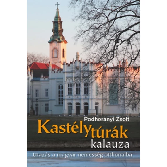 Kastélytúrák kalauza - Utazás a magyar nemesség otthonaiba - Podhorányi Zsolt