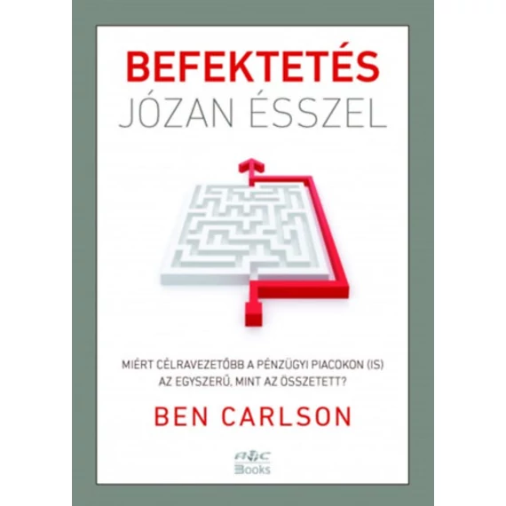 Befektetés józan ésszel - Miért célravezetőbb a pénzügyi piacokon (is) az egyszerű, mint az összetett? - Ben Carlson