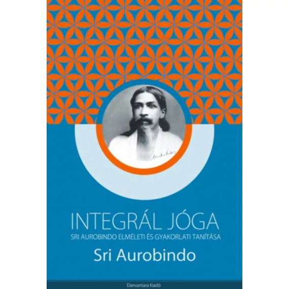 Integrál jóga - Sri Aurobindo elméleti és gyakorlati tanítása - Sri Aurobindo