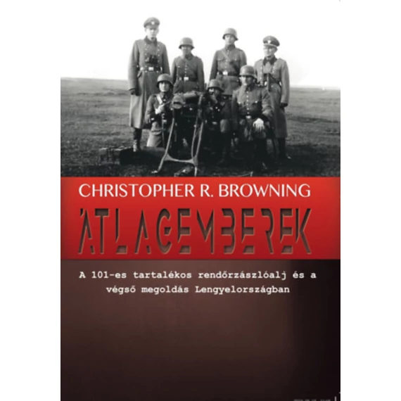 Átlagemberek - A 101-es tartalékos rendőrzászlóalj és a végső megoldás Lengyelországban - Christopher R. Browning