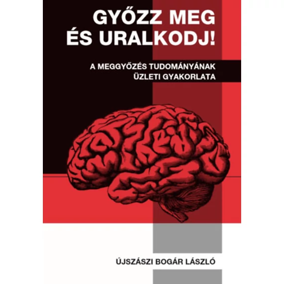 Győzz meg és uralkodj! - A meggyőzés tudományának üzleti gyakorlata - Újszászi Bogár László