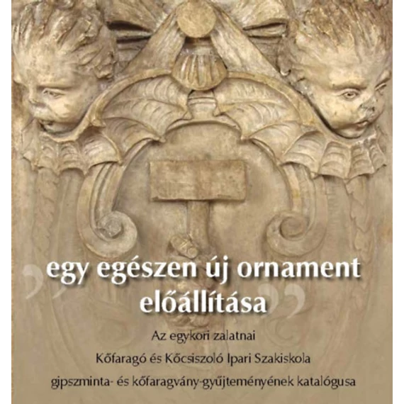 Egy egészen új ornament előállítása - Az egykori zalatnai Kőfaragó és Kőcsiszoló Ipari Szakiskola gipszminta- és kőfaragvány-gyűjteményének katalógusa