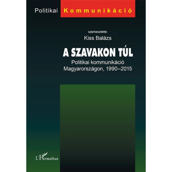 A szavakon túl - Politikai kommunikáció Magyarországon, 1990-2015 - Kiss Balázs 