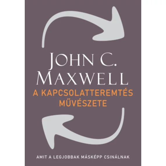 A kapcsolatteremtés művészete - Amit a legjobbak másképp csinálnak - John C. Maxwell