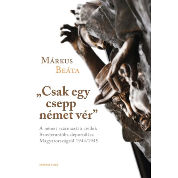 "Csak egy csepp német vér" - A német származású civilek Szovjetunióba deportálása Magyarországról 1944/1945 - Márkus Beáta