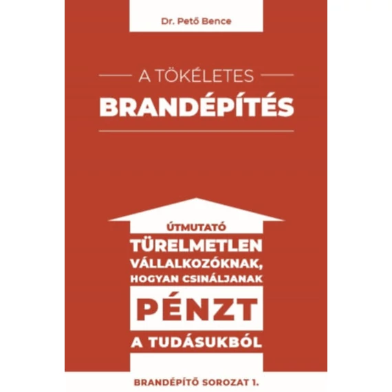 A tökéletes brandépítés - Útmutató türelmetlen vállalkozóknak hogyan csináljanak pénzt a tudásukból - Dr. Pető Bence